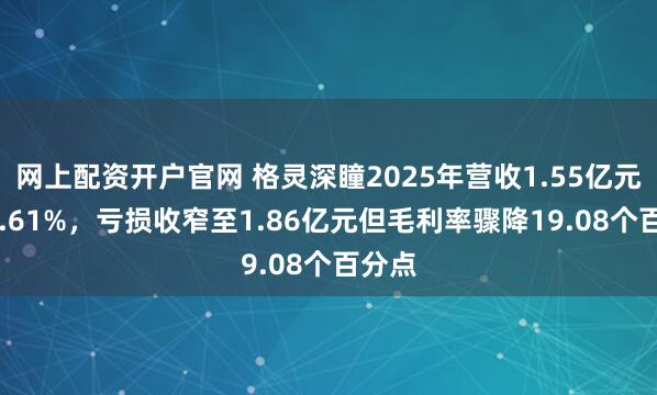 网上配资开户官网 格灵深瞳2025年营收1.55亿元增32.61%，亏损收窄至1.86亿元但毛利率骤降19.08个百分点