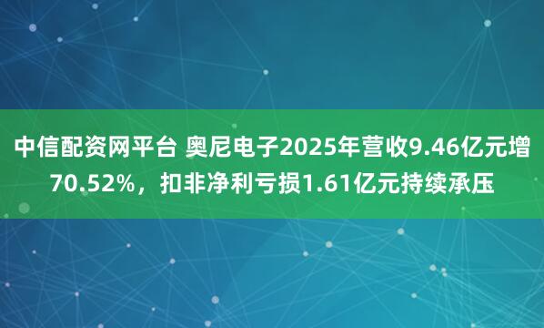 中信配资网平台 奥尼电子2025年营收9.46亿元增70.52%，扣非净利亏损1.61亿元持续承压