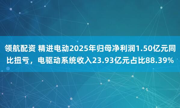 领航配资 精进电动2025年归母净利润1.50亿元同比扭亏，电驱动系统收入23.93亿元占比88.39%
